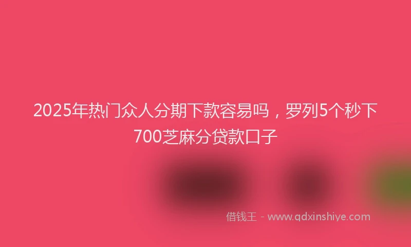 2025年热门众人分期下款容易吗，罗列5个秒下700芝麻分贷款口子