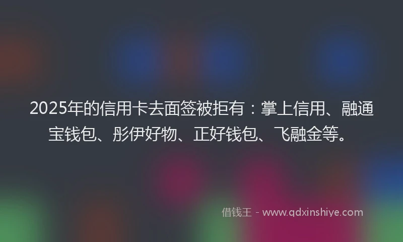 2025年的信用卡去面签被拒有:掌上信用、融通宝钱包、彤伊好物、正好钱包、飞融金等。