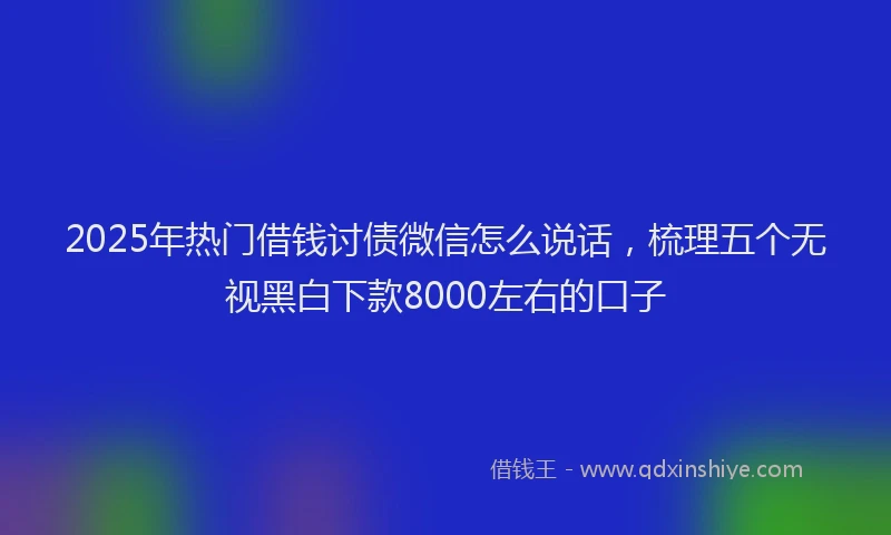 2025年热门借钱讨债微信怎么说话，梳理五个无视黑白下款8000左右的口子