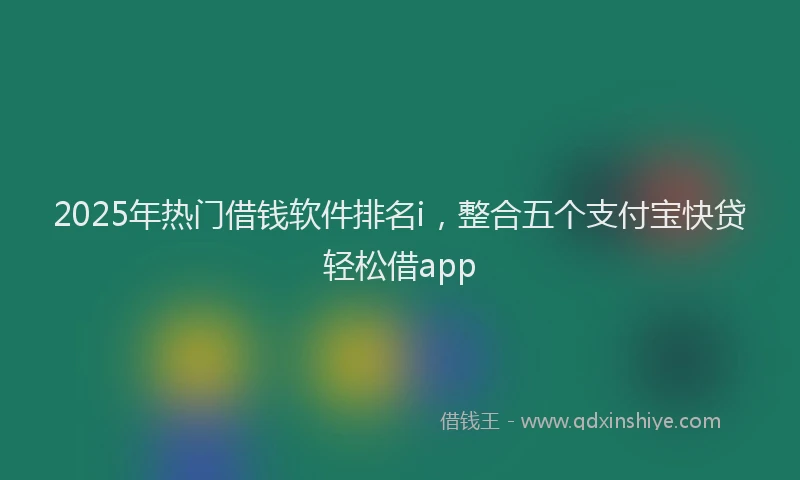 2025年热门借钱软件排名i，整合五个支付宝快贷轻松借app