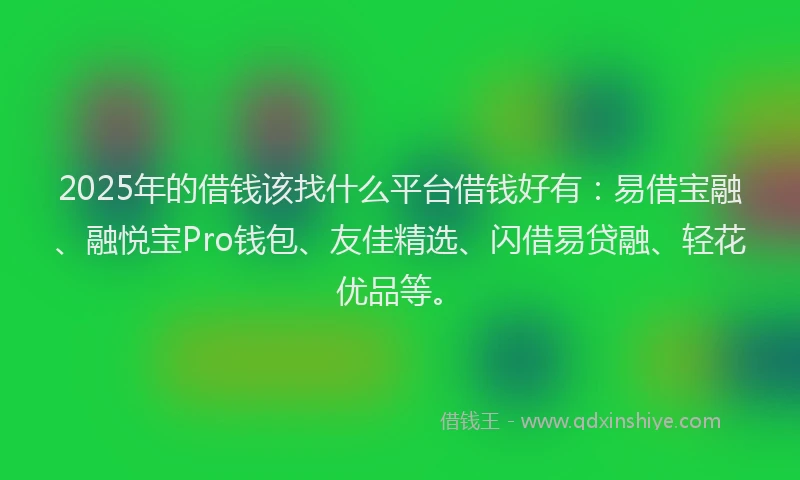 2025年的借钱该找什么平台借钱好有：易借宝融、融悦宝Pro钱包、友佳精选、闪借易贷融、轻花优品等。