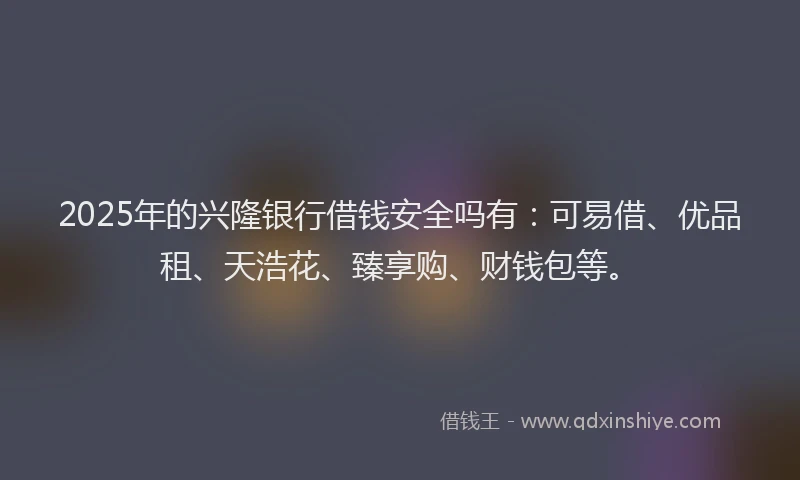 2025年的兴隆银行借钱安全吗有：可易借、优品租、天浩花、臻享购、财钱包等。
