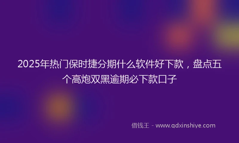 2025年热门保时捷分期什么软件好下款，盘点五个高炮双黑逾期必下款口子