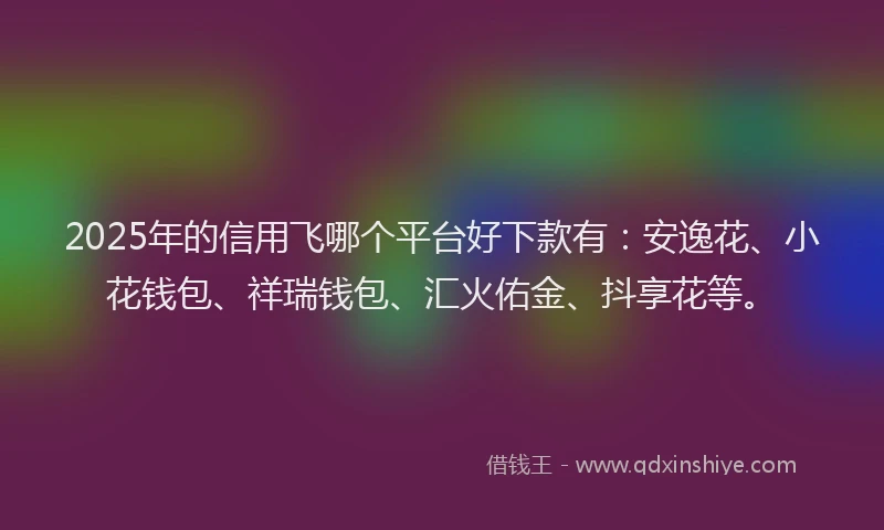 2025年的信用飞哪个平台好下款有：安逸花、小花钱包、祥瑞钱包、汇火佑金、抖享花等。