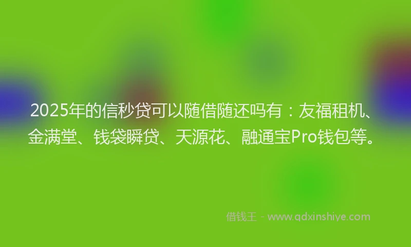 2025年的信秒贷可以随借随还吗有：友福租机、金满堂、钱袋瞬贷、天源花、融通宝Pro钱包等。