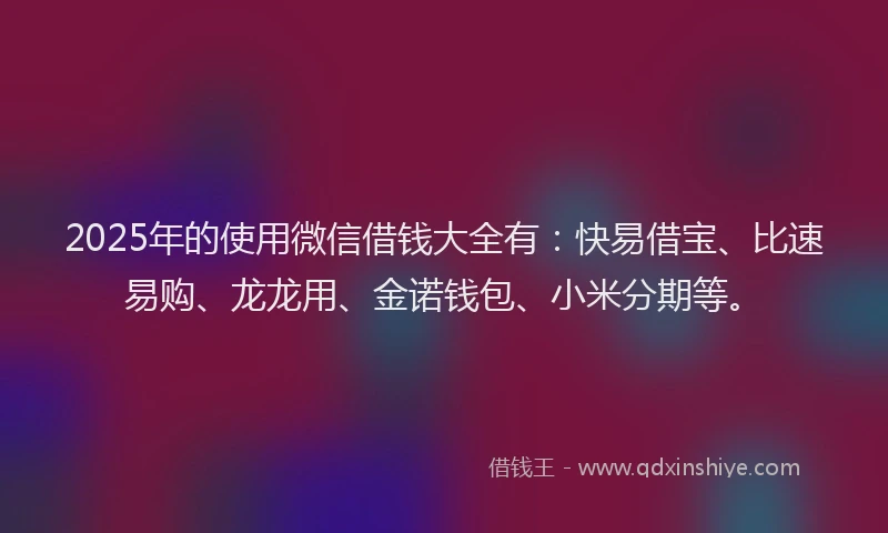 2025年的使用微信借钱大全有：快易借宝、比速易购、龙龙用、金诺钱包、小米分期等。
