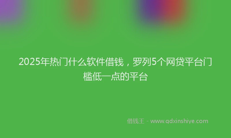 2025年热门什么软件借钱，罗列5个网贷平台门槛低一点的平台