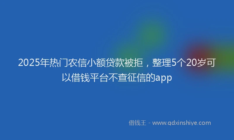 2025年热门农信小额贷款被拒，整理5个20岁可以借钱平台不查征信的app