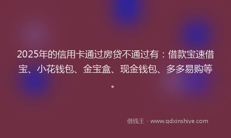 2025年的信用卡通过房贷不通过有：借款宝速借宝、小花钱包、金宝盒、现金钱包、多多易购等。