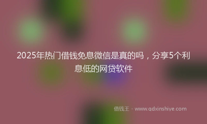 2025年热门借钱免息微信是真的吗，分享5个利息低的网贷软件