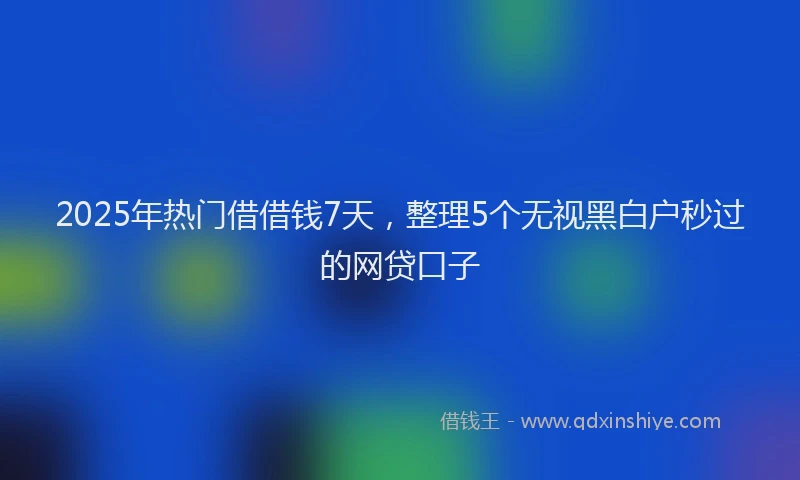 2025年热门借借钱7天，整理5个无视黑白户秒过的网贷口子