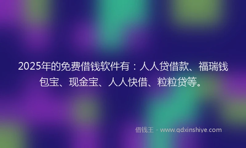 2025年的免费借钱软件有：人人贷借款、福瑞钱包宝、现金宝、人人快借、粒粒贷等。
