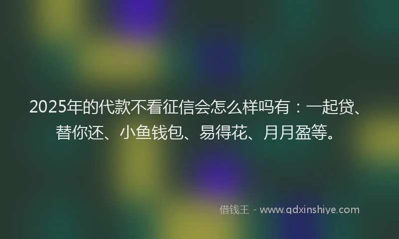 2025年的代款不看征信会怎么样吗有：一起贷、替你还、小鱼钱包、易得花、月月盈等。