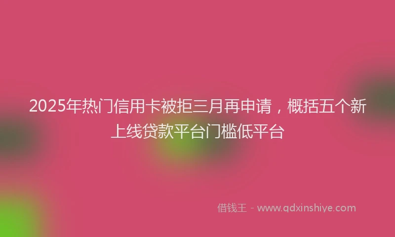 2025年热门信用卡被拒三月再申请，概括五个新上线贷款平台门槛低平台