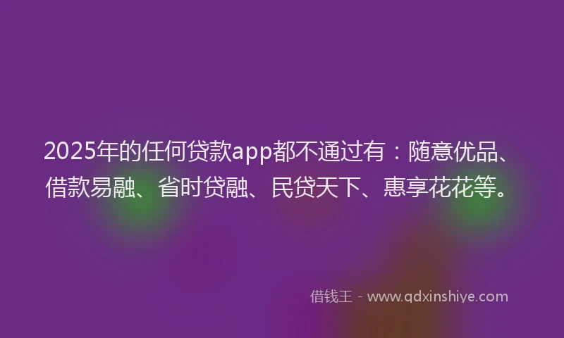 2025年的任何贷款app都不通过有：随意优品、借款易融、省时贷融、民贷天下、惠享花花等。