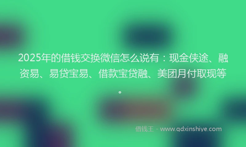 2025年的借钱交换微信怎么说有：现金侠途、融资易、易贷宝易、借款宝贷融、美团月付取现等。