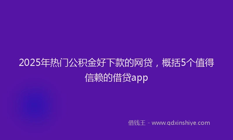 2025年热门公积金好下款的网贷，概括5个值得信赖的借贷app
