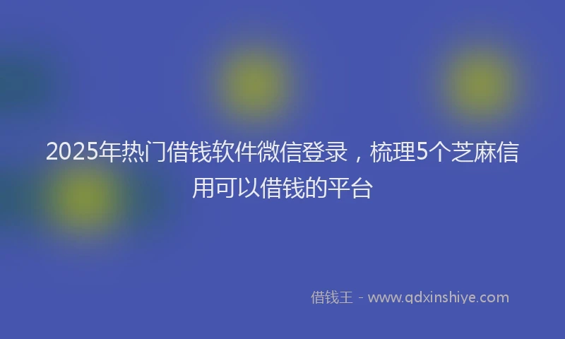 2025年热门借钱软件微信登录，梳理5个芝麻信用可以借钱的平台