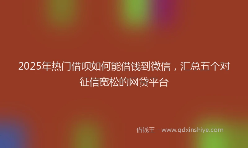2025年热门借呗如何能借钱到微信，汇总五个对征信宽松的网贷平台