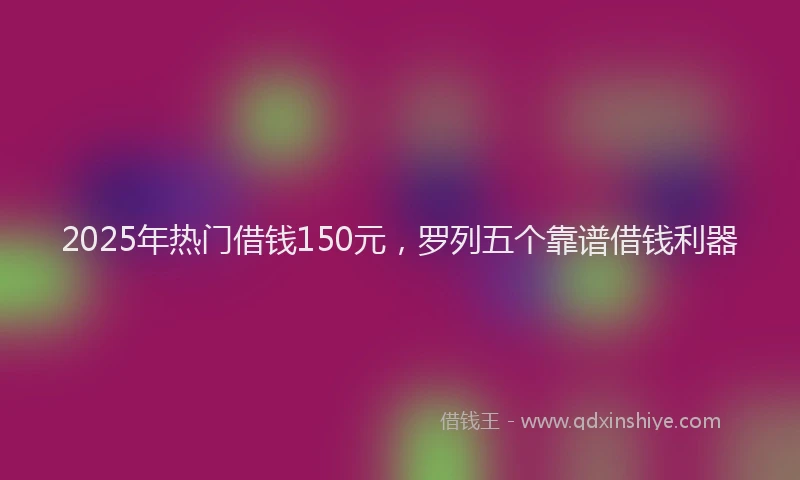 2025年热门借钱150元，罗列五个靠谱借钱利器
