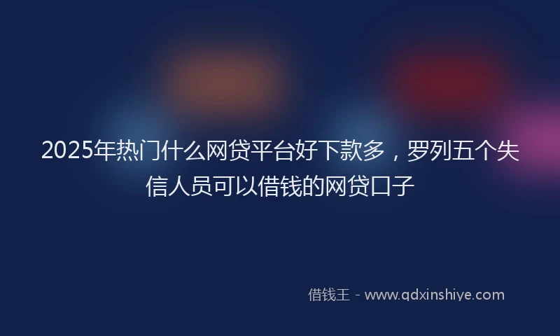 2025年热门什么网贷平台好下款多，罗列五个失信人员可以借钱的网贷口子