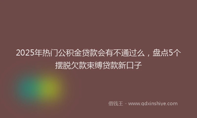 2025年热门公积金贷款会有不通过么，盘点5个摆脱欠款束缚贷款新口子