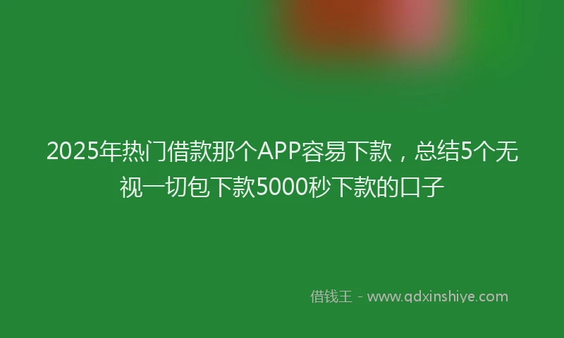 2025年热门借款那个APP容易下款，总结5个无视一切包下款5000秒下款的口子