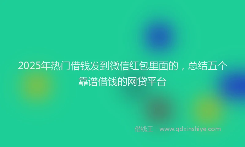 2025年热门借钱发到微信红包里面的，总结五个靠谱借钱的网贷平台
