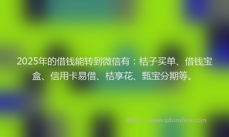 2025年的借钱能转到微信有：桔子买单、借钱宝盒、信用卡易借、桔享花、甄宝分期等。
