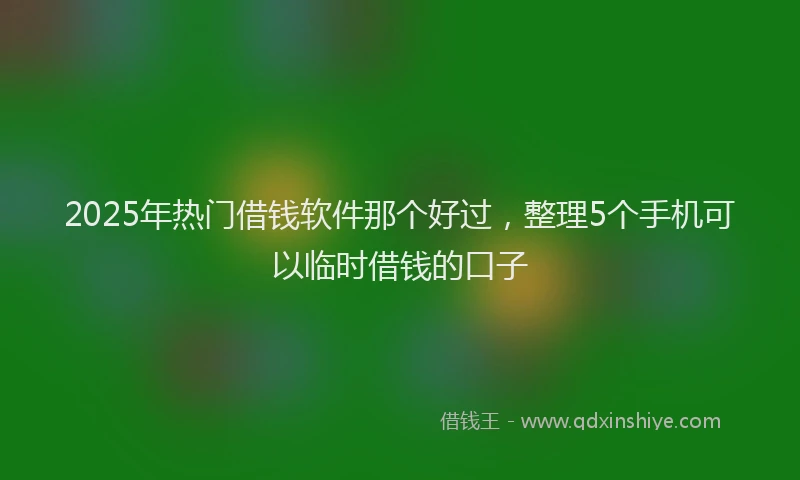 2025年热门借钱软件那个好过，整理5个手机可以临时借钱的口子