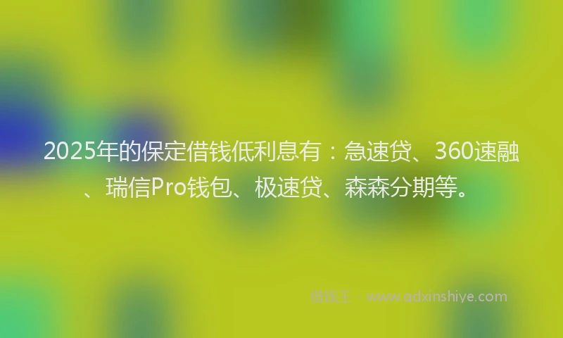 2025年的保定借钱低利息有：急速贷、360速融、瑞信Pro钱包、极速贷、森森分期等。