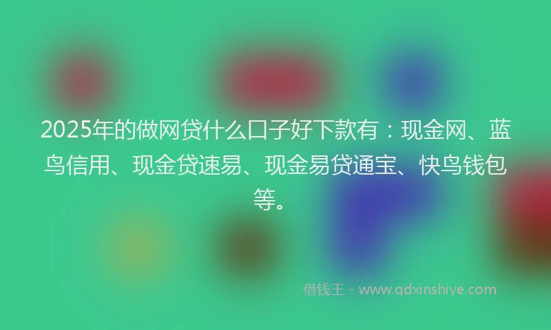 2025年的做网贷什么口子好下款有：现金网、蓝鸟信用、现金贷速易、现金易贷通宝、快鸟钱包等。