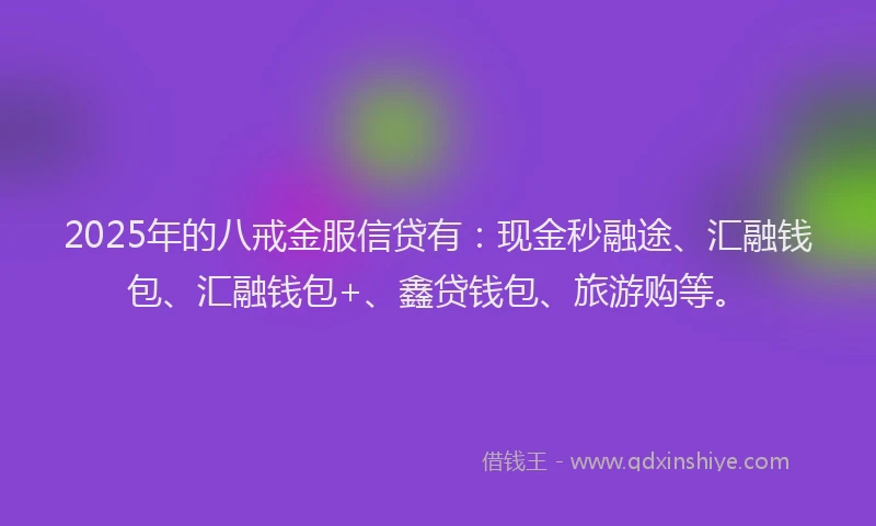 2025年的八戒金服信贷有：现金秒融途、汇融钱包、汇融钱包+、鑫贷钱包、旅游购等。