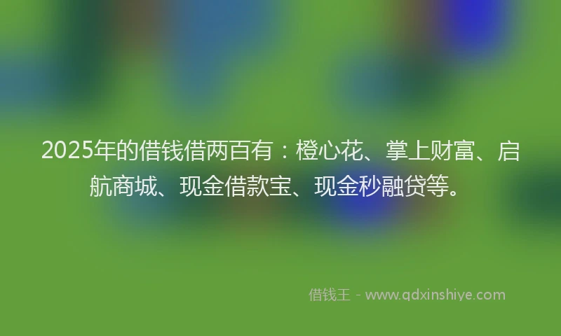 2025年的借钱借两百有：橙心花、掌上财富、启航商城、现金借款宝、现金秒融贷等。