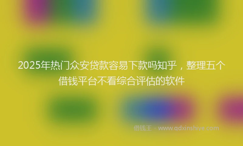 2025年热门众安贷款容易下款吗知乎，整理五个借钱平台不看综合评估的软件