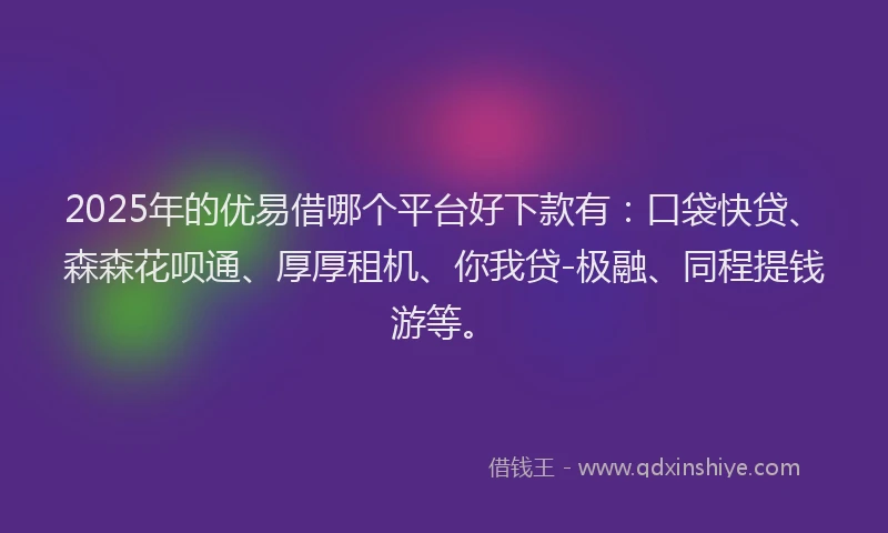 2025年的优易借哪个平台好下款有：口袋快贷、森森花呗通、厚厚租机、你我贷-极融、同程提钱游等。