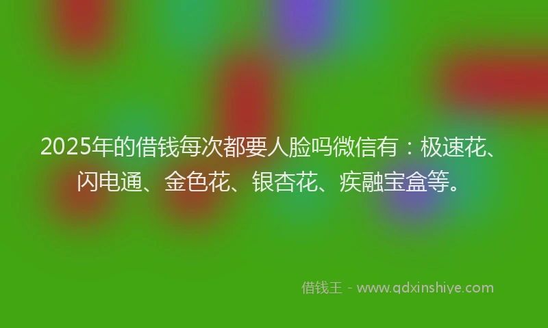 2025年的借钱每次都要人脸吗微信有：极速花、闪电通、金色花、银杏花、疾融宝盒等。