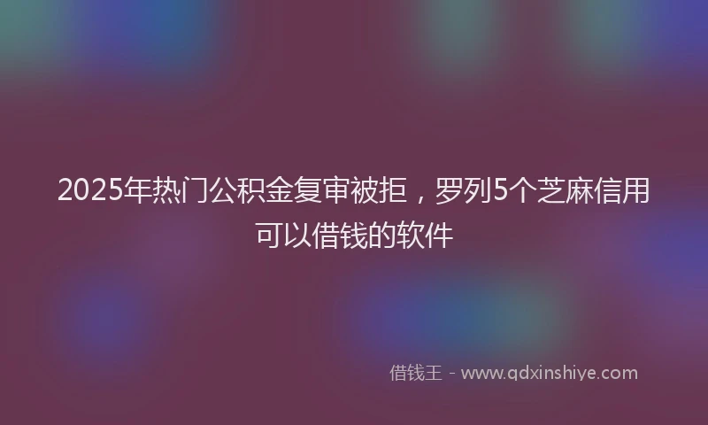 2025年热门公积金复审被拒，罗列5个芝麻信用可以借钱的软件