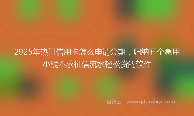2025年热门信用卡怎么申请分期，归纳五个急用小钱不求征信流水轻松贷的软件