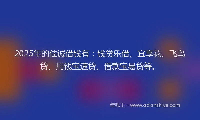 2025年的佳诚借钱有：钱贷乐借、宜享花、飞鸟贷、用钱宝速贷、借款宝易贷等。
