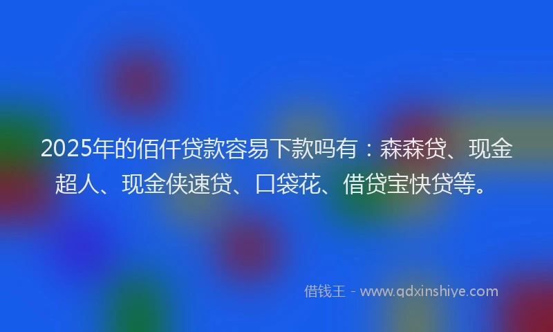 2025年的佰仟贷款容易下款吗有：森森贷、现金超人、现金侠速贷、口袋花、借贷宝快贷等。
