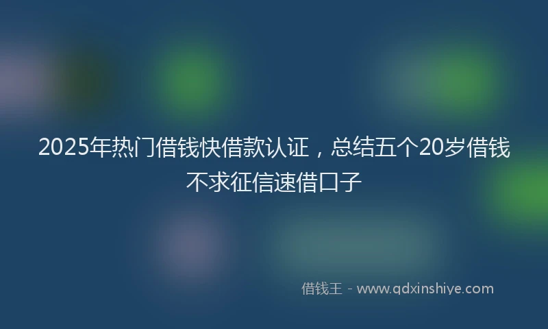 2025年热门借钱快借款认证，总结五个20岁借钱不求征信速借口子