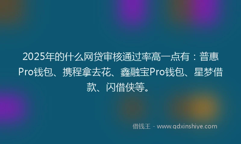 2025年的什么网贷审核通过率高一点有：普惠Pro钱包、携程拿去花、鑫融宝Pro钱包、星梦借款、闪借侠等。