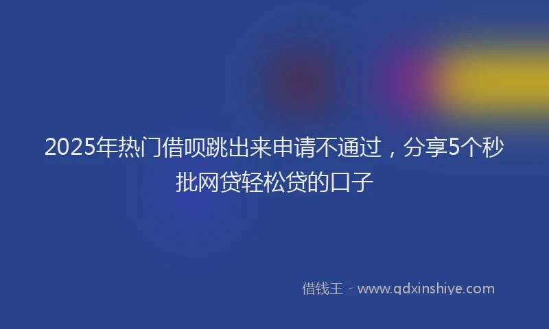2025年热门借呗跳出来申请不通过，分享5个秒批网贷轻松贷的口子