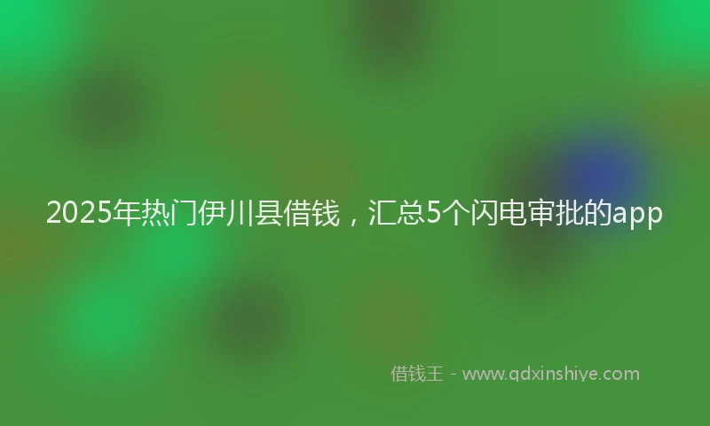 2025年热门伊川县借钱，汇总5个闪电审批的app