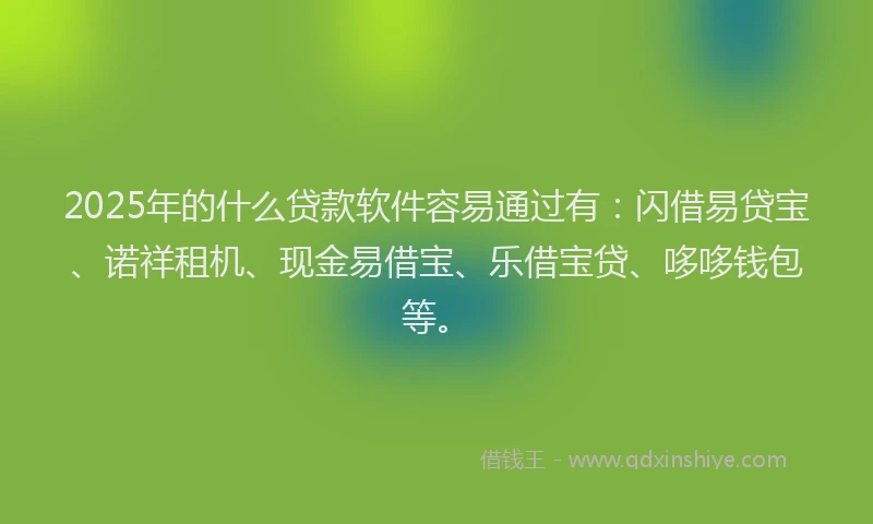 2025年的什么贷款软件容易通过有：闪借易贷宝、诺祥租机、现金易借宝、乐借宝贷、哆哆钱包等。