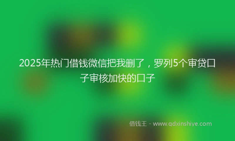 2025年热门借钱微信把我删了，罗列5个审贷口子审核加快的口子