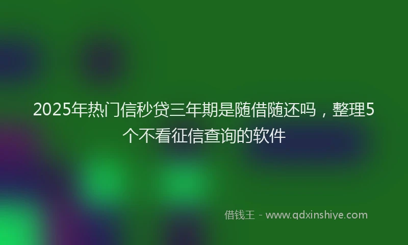 2025年热门信秒贷三年期是随借随还吗，整理5个不看征信查询的软件