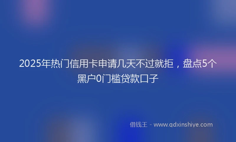 2025年热门信用卡申请几天不过就拒，盘点5个黑户0门槛贷款口子