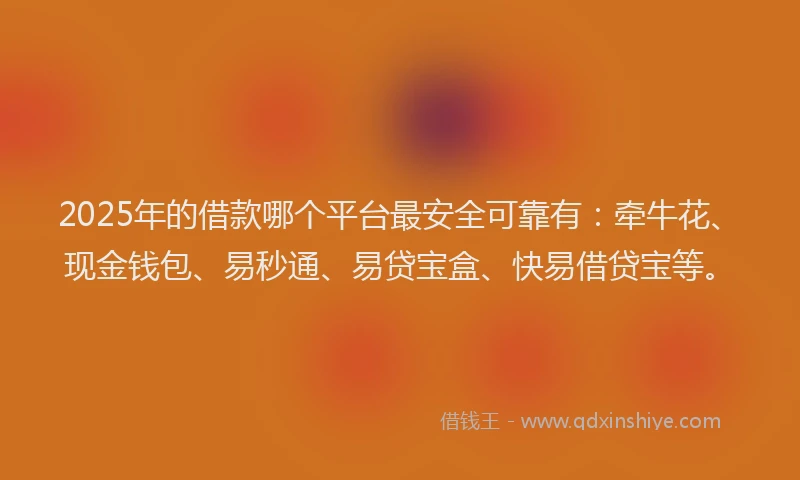 2025年的借款哪个平台最安全可靠有：牵牛花、现金钱包、易秒通、易贷宝盒、快易借贷宝等。
